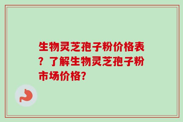 生物灵芝孢子粉价格表？了解生物灵芝孢子粉市场价格？