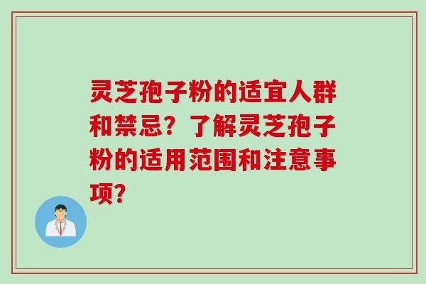 灵芝孢子粉的适宜人群和禁忌?了解灵芝孢子粉的适用范围和注意事项? 灵芝孢子粉的适宜人群和禁忌?了解灵芝孢子粉的适用范围和注意事项?