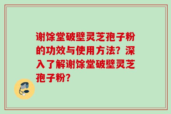 谢馀堂破壁灵芝孢子粉的功效与使用方法?深入了解谢馀堂破壁灵芝孢子粉? 谢馀堂破壁灵芝孢子粉的功效与使用方法?深入了解谢馀堂破壁灵芝孢子粉?
