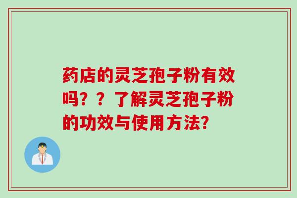 药店的灵芝孢子粉有效吗？？了解灵芝孢子粉的功效与使用方法？
