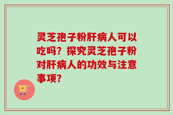 灵芝孢子粉肝病人可以吃吗？探究灵芝孢子粉对肝病人的功效与注意事项？