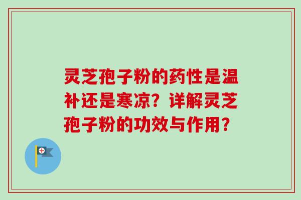 灵芝孢子粉的药性是温补还是寒凉？详解灵芝孢子粉的功效与作用？