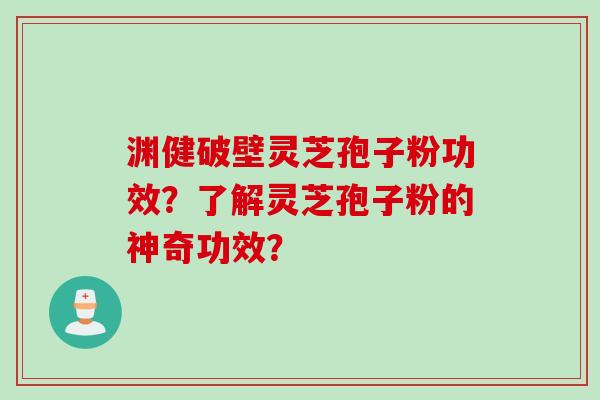 渊健破壁灵芝孢子粉功效？了解灵芝孢子粉的神奇功效？