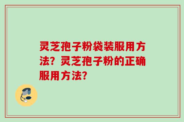 灵芝孢子粉袋装服用方法?灵芝孢子粉的正确服用方法? 灵芝孢子粉袋装服用方法?灵芝孢子粉的正确服用方法?