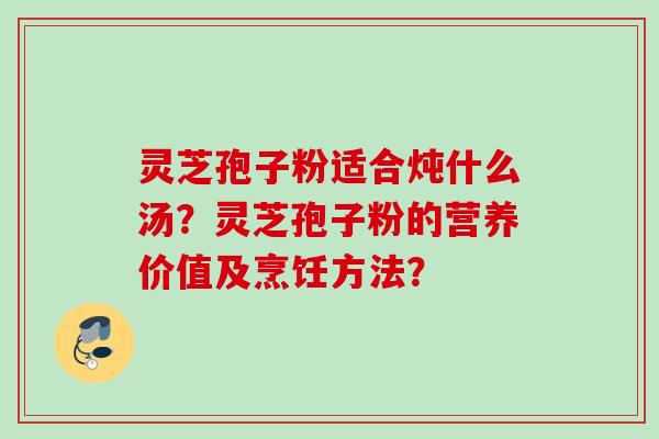 灵芝孢子粉适合炖什么汤?灵芝孢子粉的营养价值及烹饪方法? 灵芝孢子粉适合炖什么汤?灵芝孢子粉的营养价值及烹饪方法?