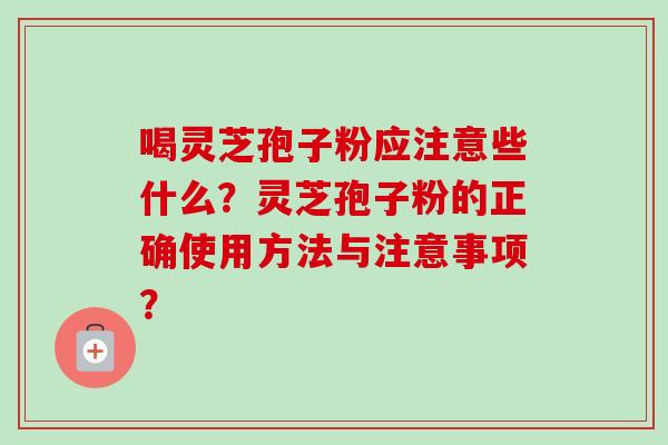 喝灵芝孢子粉应注意些什么？灵芝孢子粉的正确使用方法与注意事项？