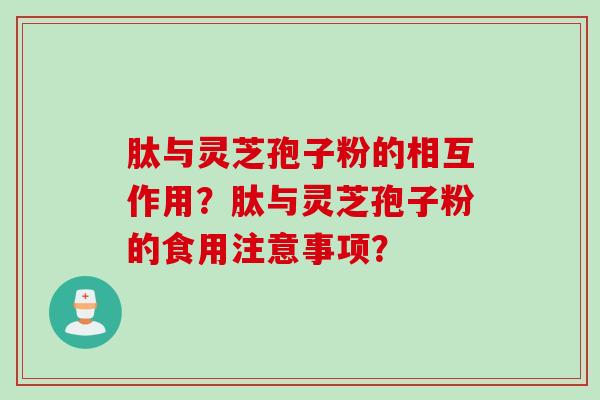 肽与灵芝孢子粉的相互作用？肽与灵芝孢子粉的食用注意事项？