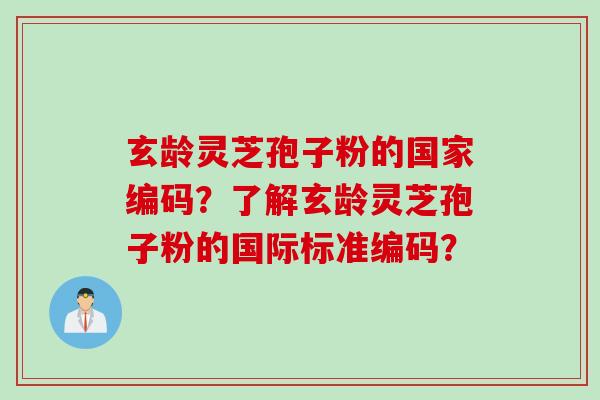 玄龄灵芝孢子粉的国家编码？了解玄龄灵芝孢子粉的国际标准编码？