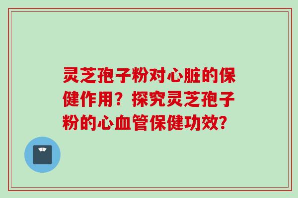 灵芝孢子粉对的保健作用?探究灵芝孢子粉的心保健功效? 灵芝孢子粉对的保健作用?探究灵芝孢子粉的心保健功效?