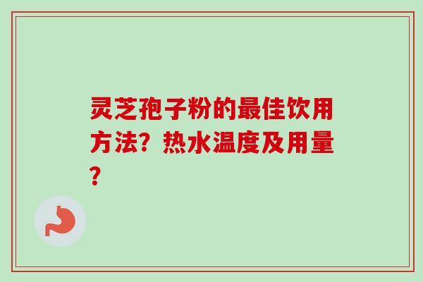 灵芝孢子粉的最佳饮用方法？热水温度及用量？