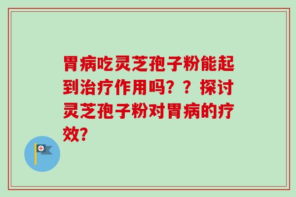 胃病吃灵芝孢子粉能起到治疗作用吗？？探讨灵芝孢子粉对胃病的疗效？