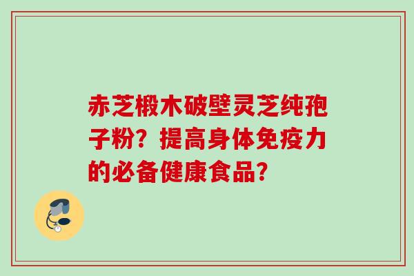 赤芝椴木破壁灵芝纯孢子粉？提高身体免疫力的必备健康食品？