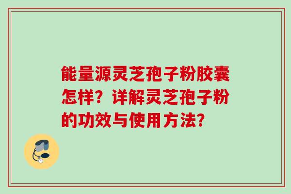 能量源灵芝孢子粉胶囊怎样？详解灵芝孢子粉的功效与使用方法？