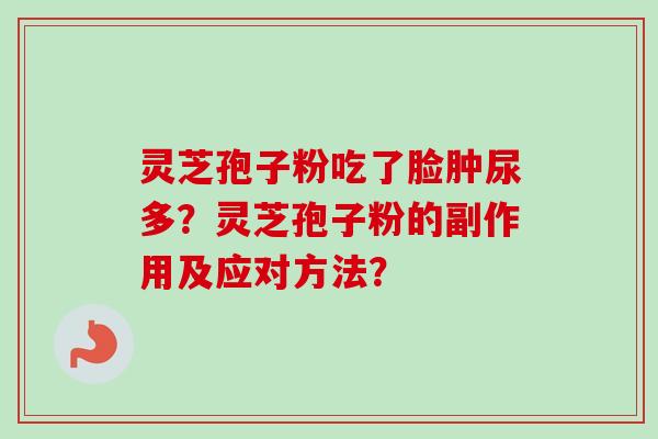 灵芝孢子粉吃了脸肿尿多？灵芝孢子粉的副作用及应对方法？