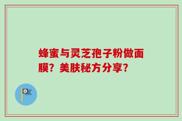 蜂蜜与灵芝孢子粉做面膜？美肤秘方分享？