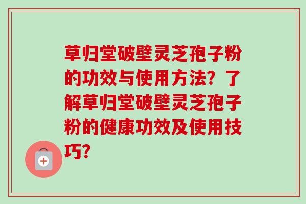 草归堂破壁灵芝孢子粉的功效与使用方法？了解草归堂破壁灵芝孢子粉的健康功效及使用技巧？