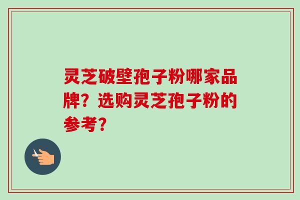 灵芝破壁孢子粉哪家品牌？选购灵芝孢子粉的参考？