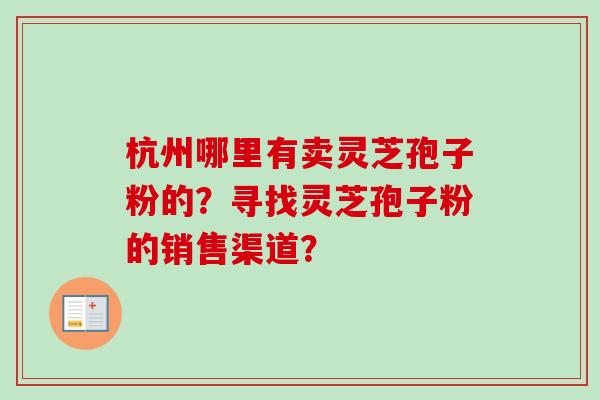 杭州哪里有卖灵芝孢子粉的？寻找灵芝孢子粉的销售渠道？