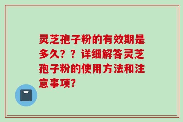 灵芝孢子粉的有效期是多久？？详细解答灵芝孢子粉的使用方法和注意事项？