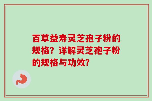 百草益寿灵芝孢子粉的规格？详解灵芝孢子粉的规格与功效？