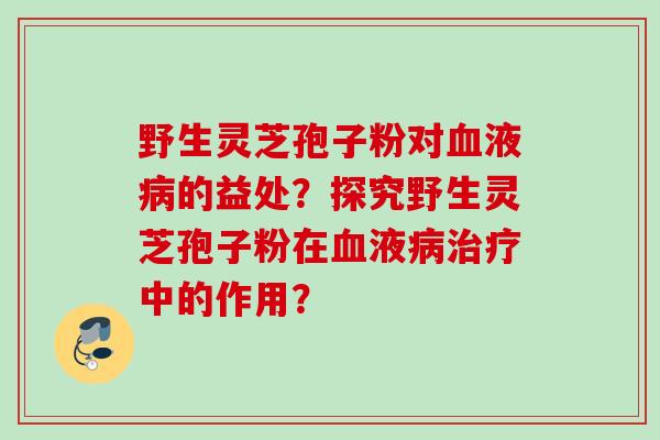 野生灵芝孢子粉对液的益处？探究野生灵芝孢子粉在液中的作用？
