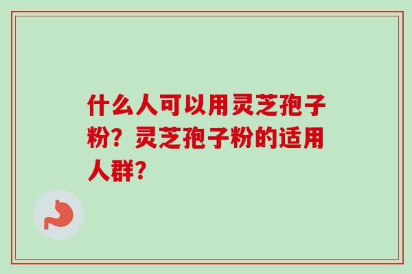 什么人可以用灵芝孢子粉？灵芝孢子粉的适用人群？