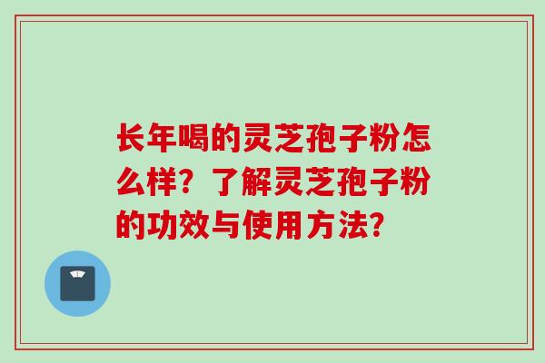 长年喝的灵芝孢子粉怎么样？了解灵芝孢子粉的功效与使用方法？