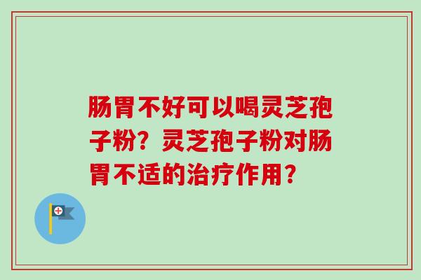 肠胃不好可以喝灵芝孢子粉？灵芝孢子粉对肠胃不适的治疗作用？