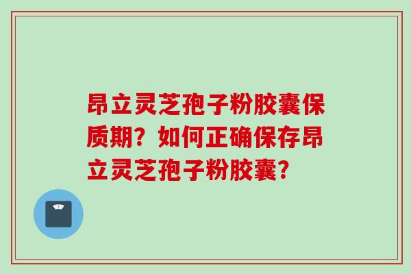 昂立灵芝孢子粉胶囊保质期？如何正确保存昂立灵芝孢子粉胶囊？