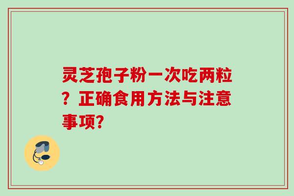 灵芝孢子粉一次吃两粒？正确食用方法与注意事项？