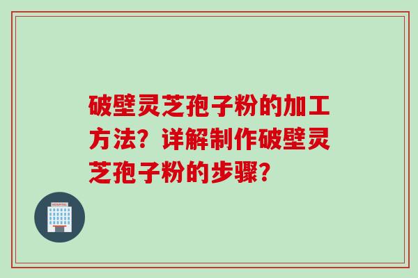 破壁灵芝孢子粉的加工方法？详解制作破壁灵芝孢子粉的步骤？