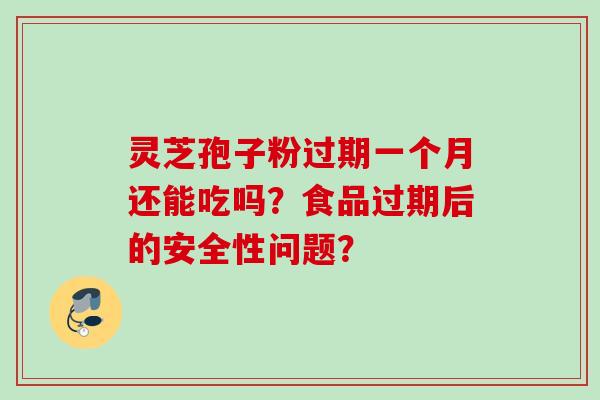 灵芝孢子粉过期一个月还能吃吗？食品过期后的安全性问题？