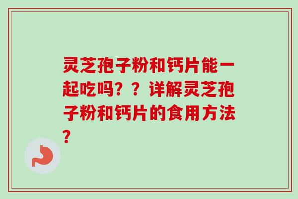 灵芝孢子粉和钙片能一起吃吗？？详解灵芝孢子粉和钙片的食用方法？