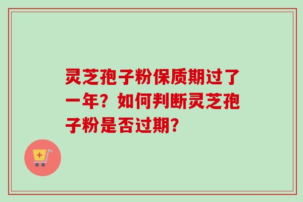 灵芝孢子粉保质期过了一年？如何判断灵芝孢子粉是否过期？