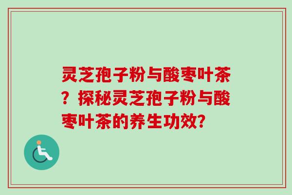 灵芝孢子粉与酸枣叶茶？探秘灵芝孢子粉与酸枣叶茶的养生功效？