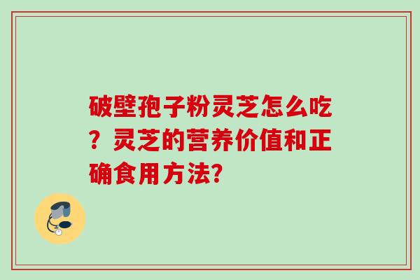 破壁孢子粉灵芝怎么吃？灵芝的营养价值和正确食用方法？