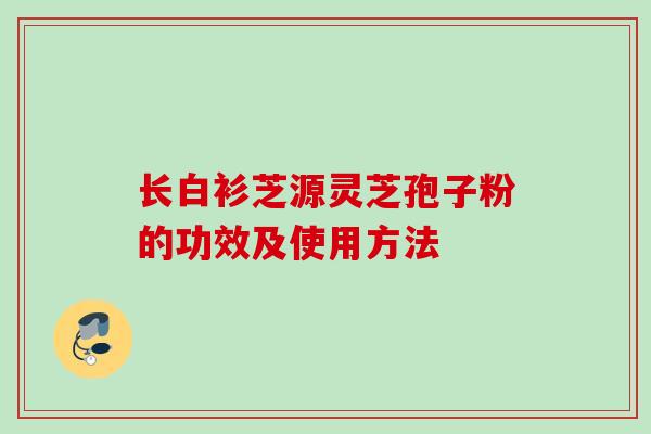 长白衫芝源灵芝孢子粉的功效及使用方法