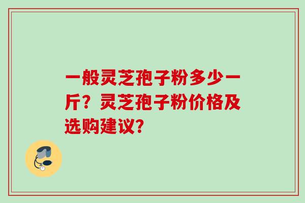 一般灵芝孢子粉多少一斤？灵芝孢子粉价格及选购建议？