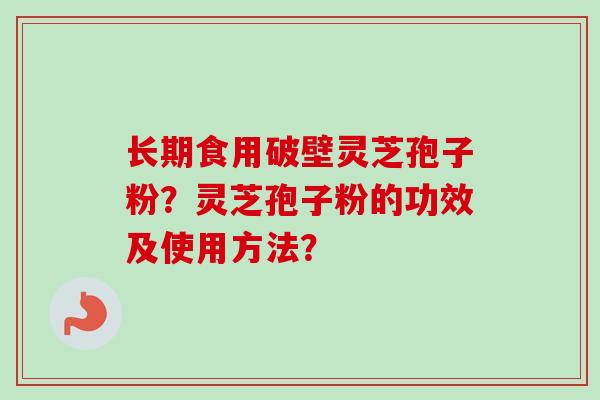 长期食用破壁灵芝孢子粉？灵芝孢子粉的功效及使用方法？