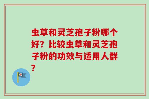 虫草和灵芝孢子粉哪个好？比较虫草和灵芝孢子粉的功效与适用人群？