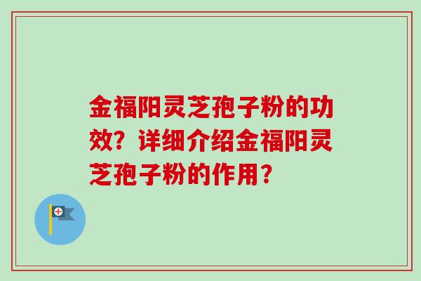 金福阳灵芝孢子粉的功效？详细介绍金福阳灵芝孢子粉的作用？