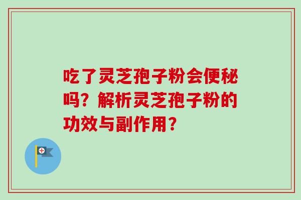 吃了灵芝孢子粉会便秘吗？解析灵芝孢子粉的功效与副作用？