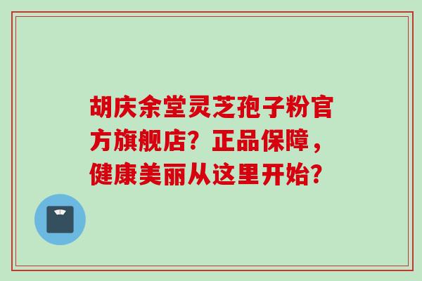 胡庆余堂灵芝孢子粉官方旗舰店？正品保障，健康美丽从这里开始？