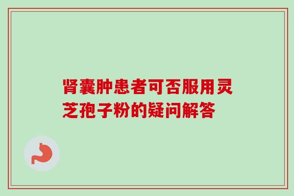 肾囊肿患者可否服用灵芝孢子粉的疑问解答