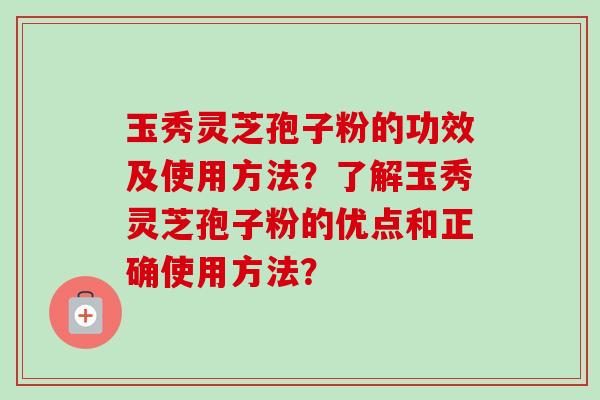 玉秀灵芝孢子粉的功效及使用方法?了解玉秀灵芝孢子粉的优点和正确使用方法? 玉秀灵芝孢子粉的功效及使用方法?了解玉秀灵芝孢子粉的优点和正确使用方法?