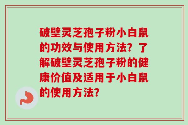 破壁灵芝孢子粉小白鼠的功效与使用方法？了解破壁灵芝孢子粉的健康价值及适用于小白鼠的使用方法？