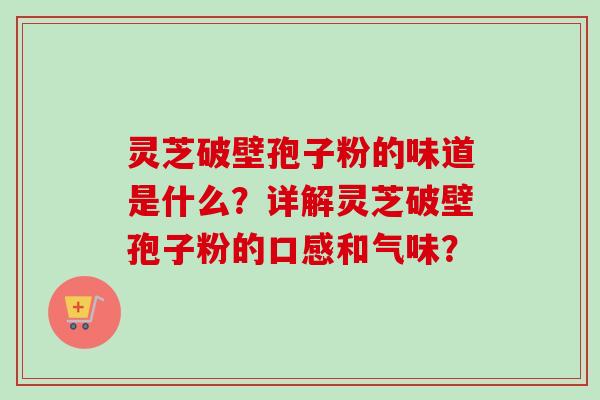 灵芝破壁孢子粉的味道是什么？详解灵芝破壁孢子粉的口感和气味？