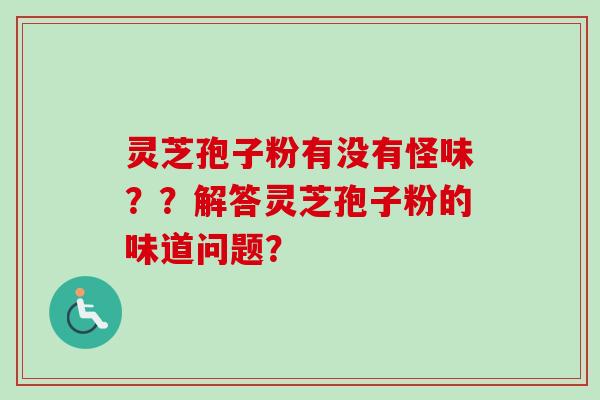 灵芝孢子粉有没有怪味？？解答灵芝孢子粉的味道问题？