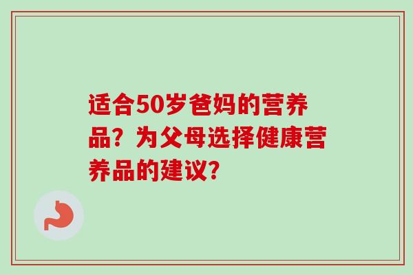 适合50岁爸妈的营养品？为父母选择健康营养品的建议？