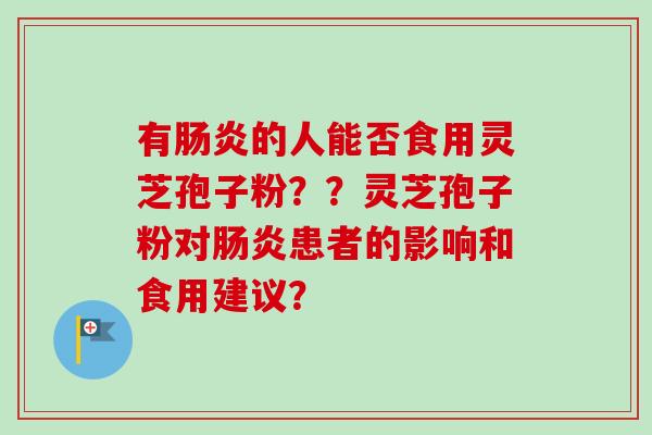 有肠炎的人能否食用灵芝孢子粉？？灵芝孢子粉对肠炎患者的影响和食用建议？
